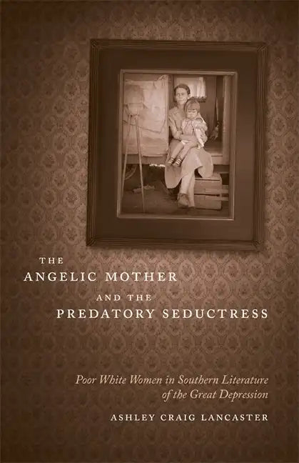 The Angelic Mother and the Predatory Seductress: Poor White Women in Southern Literature of the Great Depression - Hardcover