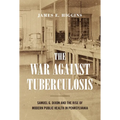 The War Against Tuberculosis: Samuel G. Dixon and the Rise of Modern Public Health in Pennsylvania - Hardcover