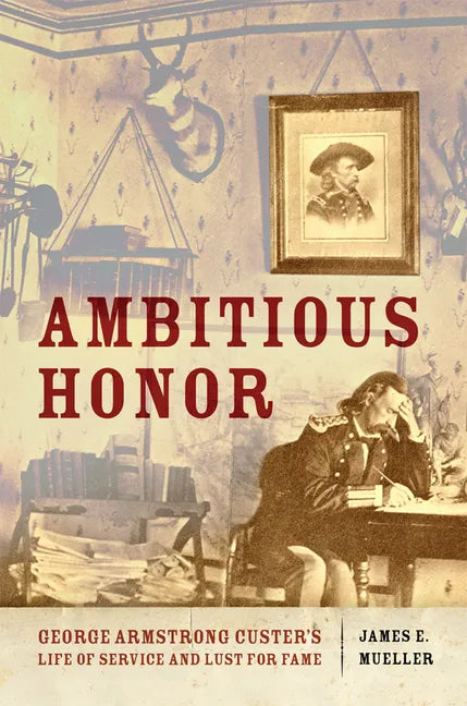 Ambitious Honor: George Armstrong Custer's Life of Service and Lust for Fame - Hardcover