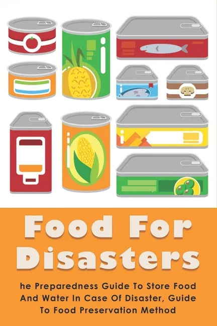 Food For Disasters: The Preparedness Guide To Store Food And Water In Case Of Disaster, Guide To Food Preservation Method: Learn How To Sc - Paperback