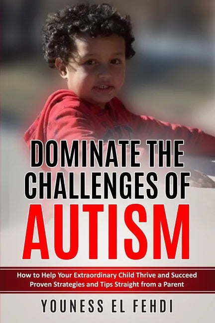 Dominate the Challenges of Autism: How to Help Your Extraordinary Child Thrive and Succeed Proven Strategies and Tips Straight from a Parent - Paperback