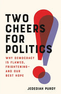 Two Cheers for Politics: Why Democracy Is Flawed, Frightening--And Our Best Hope - Hardcover