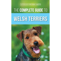 The Complete Guide to Welsh Terriers: Choosing, Preparing for, Training, Grooming, Socializing, Exercising, Feeding, and Loving Your New Welsh Terrier - Hardcover