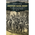 Executing Daniel Bright: Race, Loyalty, and Guerrilla Violence in a Coastal Carolina Community, 1861-1865 - Paperback