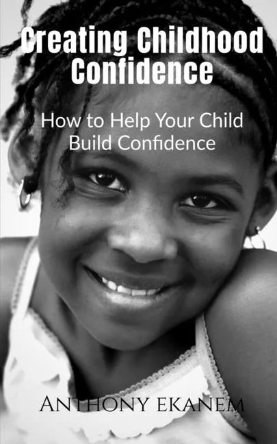 Creating Childhood Confidence: How to Help Your Child Build Confidence - Paperback