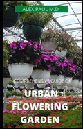 Comprehensive Guide of Urban Flowering Garden: Prefect Guide Grow, Harvest, and Arrange Stunning Seasonal Blooms (Gardening Book for Beginners, A and - Paperback