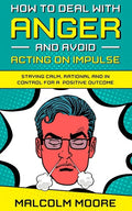 How to Deal with Anger and Avoid Acting on Impulse: Staying Calm, Rational and in Control for a Positive Outcome - Paperback