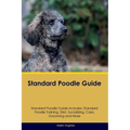 Standard Poodle Guide Standard Poodle Guide Includes: Standard Poodle Training, Diet, Socializing, Care, Grooming, Breeding and More - Paperback