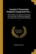 Lunario Y Pronostico Perpetuo Compuesto Por ...: Nueva Edición Corregida Y Aumentada, Con La Division Territorial De España Y Una Noticia De De Sus Ba - Paperback