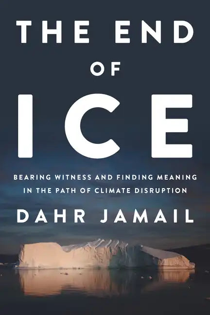 The End of Ice: Bearing Witness and Finding Meaning in the Path of Climate Disruption - Hardcover