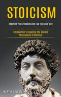 Stoicism: Redefine Your Passions and Live the Stoic Way (Introduction to Applying the Ancient Philosophies of Stoicism) - Paperback
