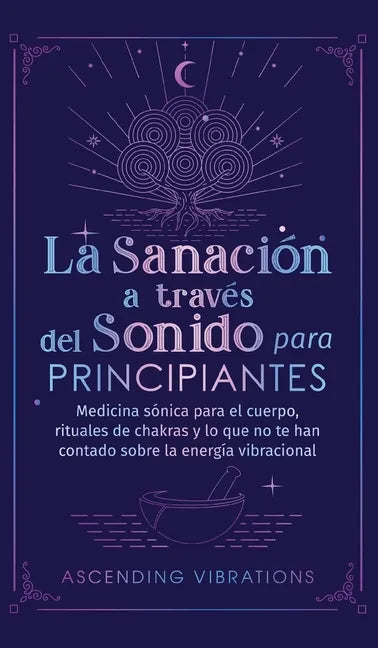 La sanación a través del sonido para principiantes: Medicina sónica para el cuerpo, rituales de chakras y lo que no te han contado sobre la energía vi - Hardcover