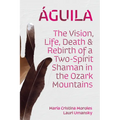 ﾁguila: The Vision, Life, Death, and Rebirth of a Two-Spirit Shaman in the Ozark Mountains - Hardcover