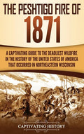 The Peshtigo Fire of 1871: A Captivating Guide to the Deadliest Wildfire in the History of the United States of America That Occurred in Northeas - Hardcover