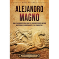 Alejandro Magno: Una apasionante guía sobre el surgimiento del Imperio macedonio, su gobernante y sus conquistas - Paperback
