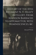 History of the 10th Regiment N. Y. Heavy Artillery, From Madison Barracks to Appomattox, With Reminiscences, &c - Paperback