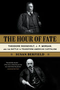 The Hour of Fate: Theodore Roosevelt, J.P. Morgan, and the Battle to Transform American Capitalism - Paperback