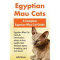 Egyptian Mau Cats: Egyptian Mau Cat Facts & Information, where to buy, health, diet, lifespan, types, breeding, care and more! A Complete - Paperback