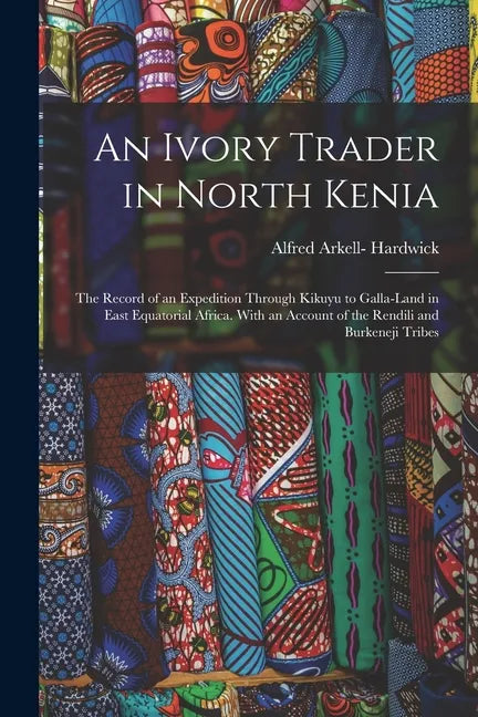 An Ivory Trader in North Kenia; the Record of an Expedition Through Kikuyu to Galla-Land in East Equatorial Africa. With an Account of the Rendili and - Paperback