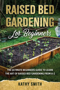 Raised Bed Gardening for Beginners: The Ultimate Beginner's Guide to Learn the Art of Raised Bed Gardening From A-Z - Paperback