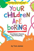 Your Children Are Boring: or How Modern Parents Ruin Everything - Paperback