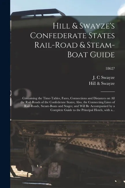 Hill & Swayze's Confederate States Rail-road & Steam-boat Guide: Containing the Time-tables, Fares, Connections and Distances on All the Rail-roads of - Paperback