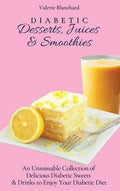 Diabetic Desserts, Juices & Smoothies: An Unmissable Collection of Delicious Diabetic Sweets & Drinks to Enjoy Your Diabetic Diet - Hardcover