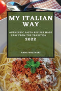 My Italian Way 2022: Authentic Pasta Recipes Made Easy from the Tradition - Paperback