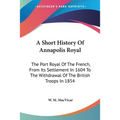 A Short History Of Annapolis Royal: The Port Royal Of The French, From Its Settlement In 1604 To The Withdrawal Of The British Troops In 1854 - Paperback