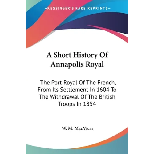 A Short History Of Annapolis Royal: The Port Royal Of The French, From Its Settlement In 1604 To The Withdrawal Of The British Troops In 1854 - Paperback