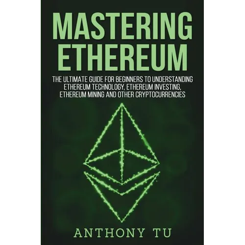 Mastering Ethereum: The Ultimate Guide for Beginners to Understanding Ethereum Technology, Ethereum Investing, Ethereum Mining and Other C - Paperback