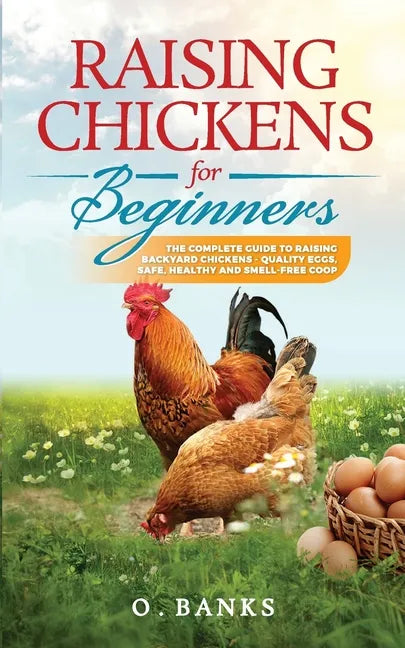Raising Chickens for Beginners: The Complete Guide To Raising Backyard Chickens - Quality Eggs, Safe, Healthy and Smell-free Coop Paperback - Paperback