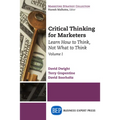 Critical Thinking for Marketers, Volume I: Learn How to Think, Not What to Think - Paperback