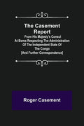 The Casement Report; from His Majesty's Consul at Boma Respecting the Administration of the Independent State of the Congo [and Further Correspondence - Paperback