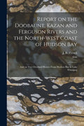 Report on the Doobaunt, Kazan and Ferguson Rivers and the North-west Coast of Hudson Bay [microform]: and on Two Overland Routes From Hudson Bay to La - Paperback