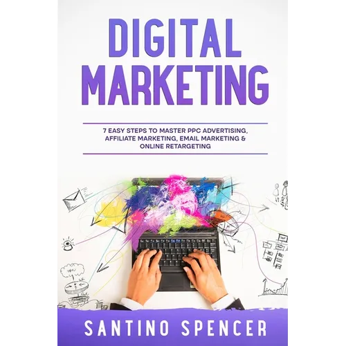 Digital Marketing: 7 Easy Steps to Master PPC Advertising, Affiliate Marketing, Email Marketing & Online Retargeting - Paperback