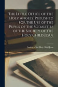 The Little Office of the Holy Angels. Published for the Use of the Pupils of the Sodalities of the Society of the Holy Child Jesus - Paperback