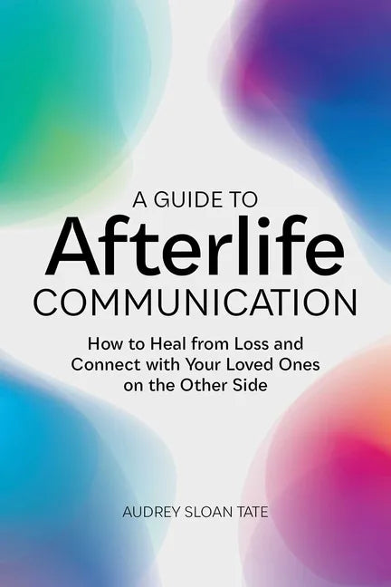 A Guide to Afterlife Communication: How to Heal from Loss and Connect with Your Loved Ones on the Other Side - Paperback