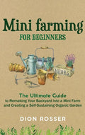 Mini Farming for Beginners: The Ultimate Guide to Remaking Your Backyard into a Mini Farm and Creating a Self-Sustaining Organic Garden - Hardcover