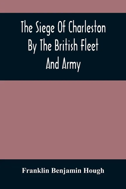 The Siege Of Charleston By The British Fleet And Army, Under The Command Of Admiral Arbuthnot And Sir Henry Clinton, Which Terminated With The Surrend - Paperback