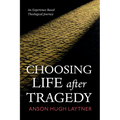 Choosing Life After Tragedy: An Experience-Based Theological Journey - Hardcover