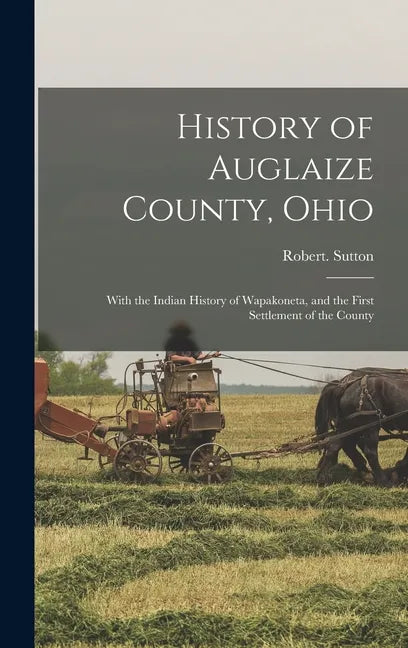History of Auglaize County, Ohio: With the Indian History of Wapakoneta, and the First Settlement of the County - Hardcover