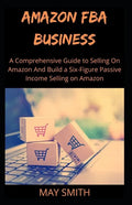 Amazon Fba Business: A Comprehensive Guide To Selling On Amazon And Build A Six-Figure Passive Income Selling On Amazon - Paperback