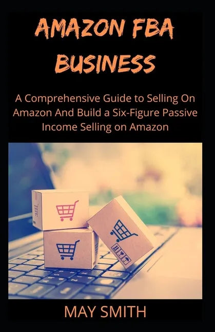 Amazon Fba Business: A Comprehensive Guide To Selling On Amazon And Build A Six-Figure Passive Income Selling On Amazon - Paperback