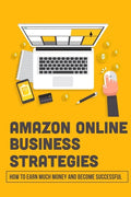 Amazon Online Business Strategies: How To Earn Much Money And Become Successful: Selling On Amazon - Paperback