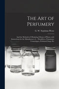 The Art of Perfumery: and the Methods of Obtaining Odours of Plants; With Instructions for the Manufacture of ... Dentifrices, Pomatums, Cos - Paperback