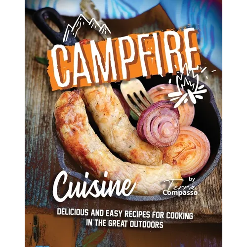 Campfire Cuisine: Delicious and Easy Recipes for Cooking in the Great Outdoors - Paperback
