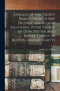 Lineage of the Talbot Family From Le Sire Talebot 1066 to and Including Peter Talbot of Dorchester, and Roger Talbot of Boston, Massachusetts - Paperback