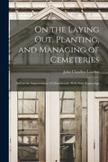 On the Laying out, Planting, and Managing of Cemeteries; and on the Improvement of Churchyards. With Sixty Engravings - Paperback