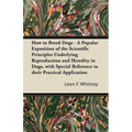 How to Breed Dogs - A Popular Exposition of the Scientific Principles Underlying Reproduction and Heredity in Dogs, with Special Reference to their Pr - Paperback